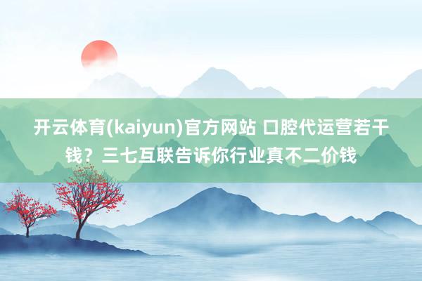 开云体育(kaiyun)官方网站 口腔代运营若干钱？三七互联告诉你行业真不二价钱