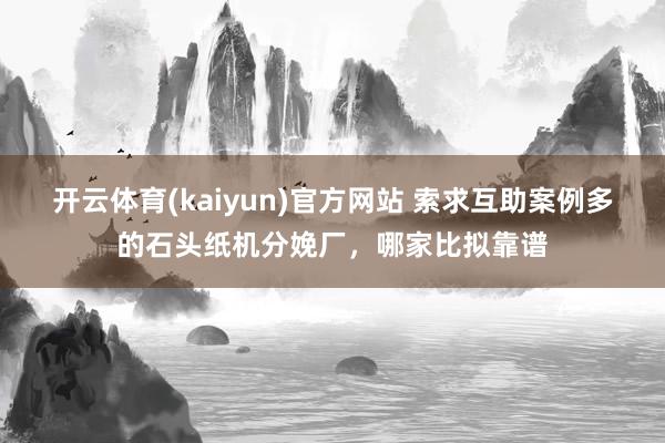 开云体育(kaiyun)官方网站 索求互助案例多的石头纸机分娩厂，哪家比拟靠谱