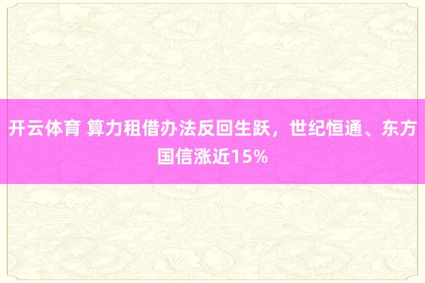 开云体育 算力租借办法反回生跃，世纪恒通、东方国信涨近15%