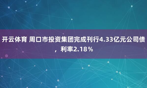 开云体育 周口市投资集团完成刊行4.33亿元公司债，利率2.18％