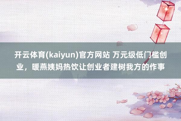 开云体育(kaiyun)官方网站 万元级低门槛创业，暖燕姨妈热饮让创业者建树我方的作事