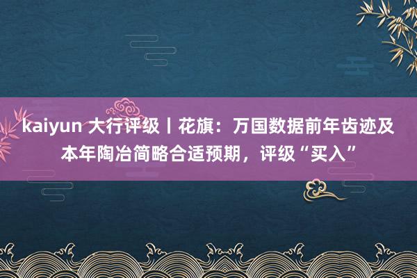 kaiyun 大行评级丨花旗：万国数据前年齿迹及本年陶冶简略合适预期，评级“买入”