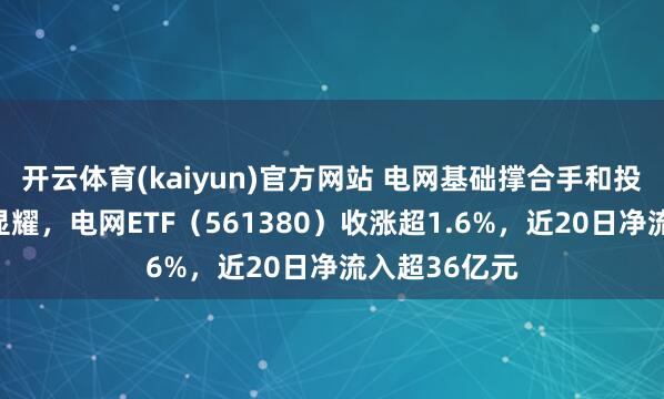 开云体育(kaiyun)官方网站 电网基础撑合手和投资拉动效应显耀，电网ETF（561380）收涨超1.6%，近20日净流入超36亿元