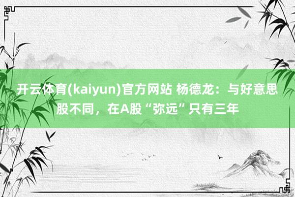 开云体育(kaiyun)官方网站 杨德龙：与好意思股不同，在A股“弥远”只有三年