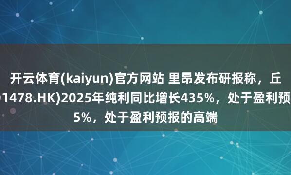 开云体育(kaiyun)官方网站 里昂发布研报称，丘钛科技(01478.HK)2025年纯利同比增长435%，处于盈利预报的高端