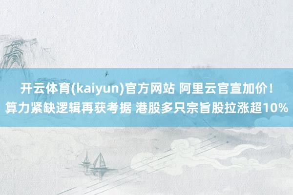 开云体育(kaiyun)官方网站 阿里云官宣加价！算力紧缺逻辑再获考据 港股多只宗旨股拉涨超10%