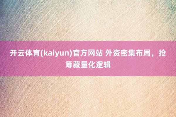 开云体育(kaiyun)官方网站 外资密集布局，抢筹藏量化逻辑