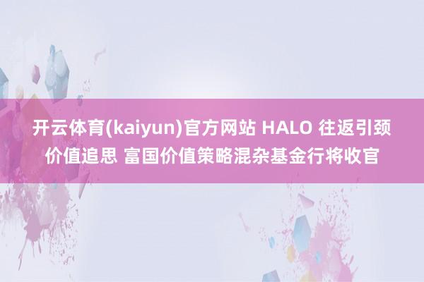 开云体育(kaiyun)官方网站 HALO 往返引颈价值追思 富国价值策略混杂基金行将收官
