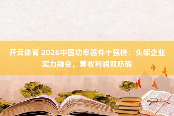 开云体育 2026中国功率器件十强榜：头部企业实力融会，营收利润双防碍