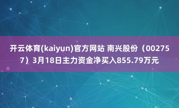 开云体育(kaiyun)官方网站 南兴股份（002757）3月18日主力资金净买入855.79万元