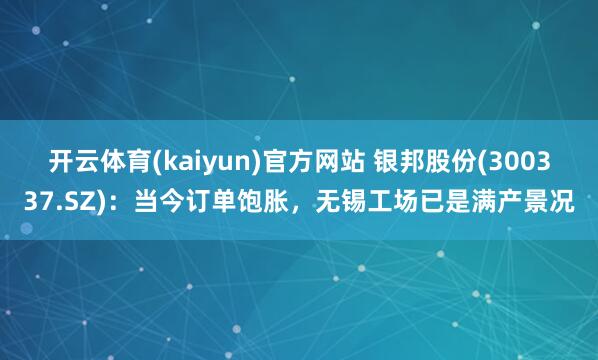 开云体育(kaiyun)官方网站 银邦股份(300337.SZ)：当今订单饱胀，无锡工场已是满产景况