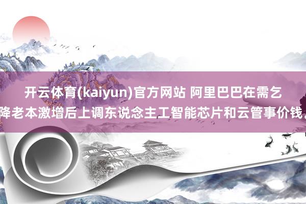 开云体育(kaiyun)官方网站 阿里巴巴在需乞降老本激增后上调东说念主工智能芯片和云管事价钱。