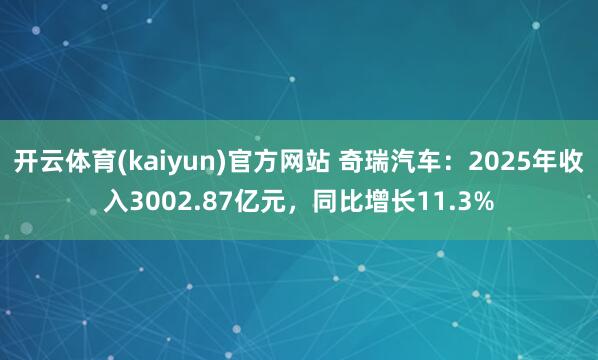 开云体育(kaiyun)官方网站 奇瑞汽车：2025年收入3002.87亿元，同比增长11.3%