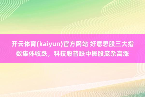 开云体育(kaiyun)官方网站 好意思股三大指数集体收跌，科技股普跌中概股庞杂高涨