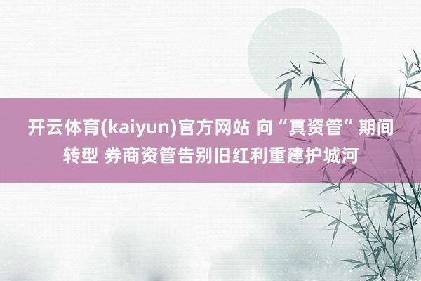 开云体育(kaiyun)官方网站 向“真资管”期间转型 券商资管告别旧红利重建护城河