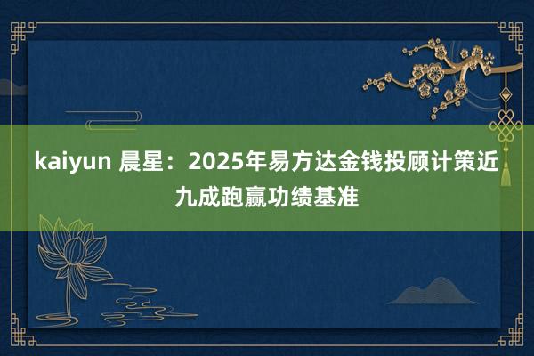 kaiyun 晨星：2025年易方达金钱投顾计策近九成跑赢功绩基准