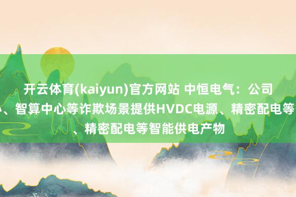 开云体育(kaiyun)官方网站 中恒电气：公司面向数据中心、智算中心等诈欺场景提供HVDC电源、精密配电等智能供电产物