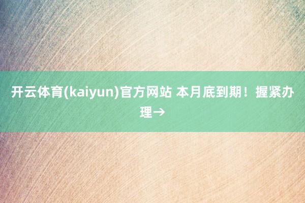 开云体育(kaiyun)官方网站 本月底到期！握紧办理→