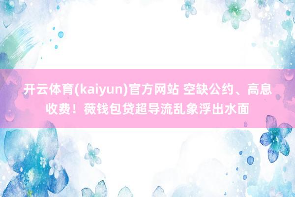 开云体育(kaiyun)官方网站 空缺公约、高息收费！薇钱包贷超导流乱象浮出水面