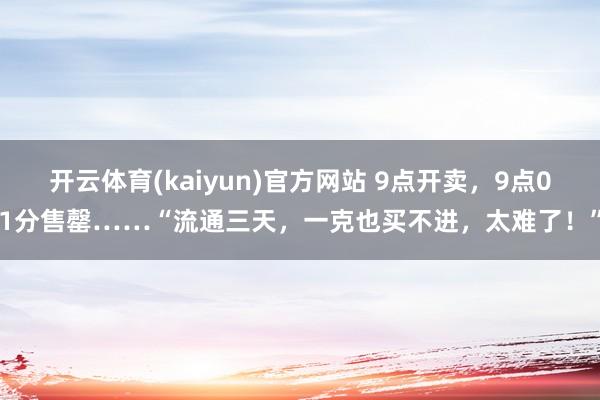 开云体育(kaiyun)官方网站 9点开卖，9点01分售罄……“流通三天，一克也买不进，太难了！”