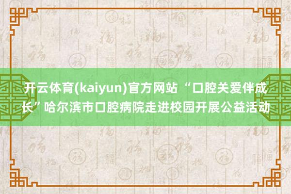 开云体育(kaiyun)官方网站 “口腔关爱伴成长”哈尔滨市口腔病院走进校园开展公益活动