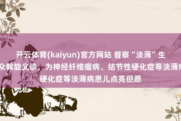 开云体育(kaiyun)官方网站 督察“淡薄”生命——多学科民众斡旋义诊，为神经纤维瘤病、结节性硬化症等淡薄病患儿点亮但愿