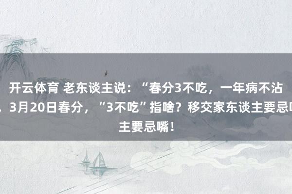 开云体育 老东谈主说：“春分3不吃，一年病不沾”，3月20日春分，“3不吃”指啥？移交家东谈主要忌嘴！