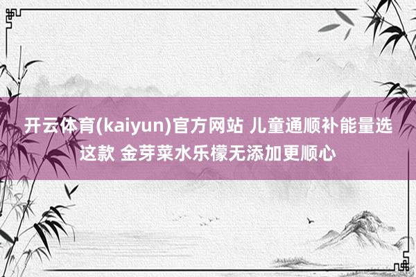 开云体育(kaiyun)官方网站 儿童通顺补能量选这款 金芽菜水乐檬无添加更顺心