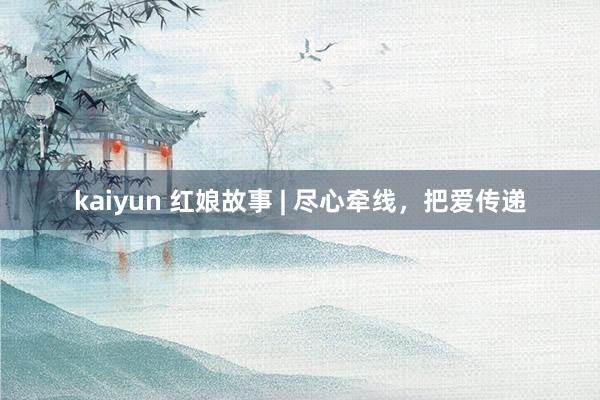 kaiyun 红娘故事 | 尽心牵线，把爱传递
