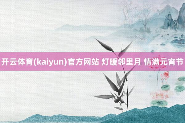 开云体育(kaiyun)官方网站 灯暖邻里月 情满元宵节
