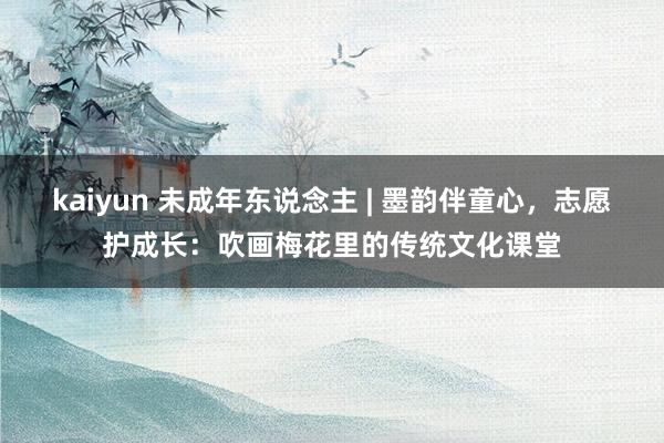 kaiyun 未成年东说念主 | 墨韵伴童心，志愿护成长：吹画梅花里的传统文化课堂