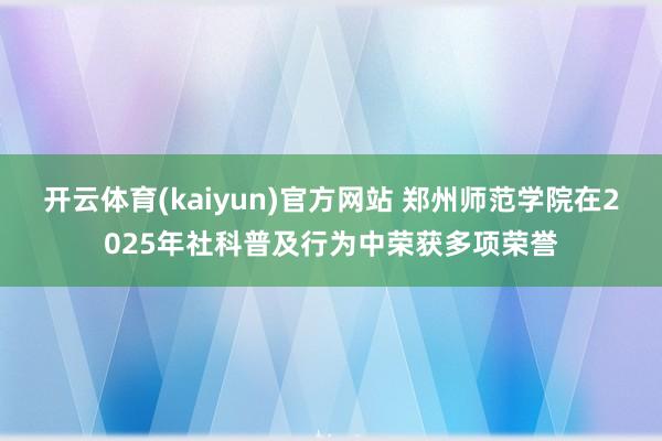 开云体育(kaiyun)官方网站 郑州师范学院在2025年社科普及行为中荣获多项荣誉