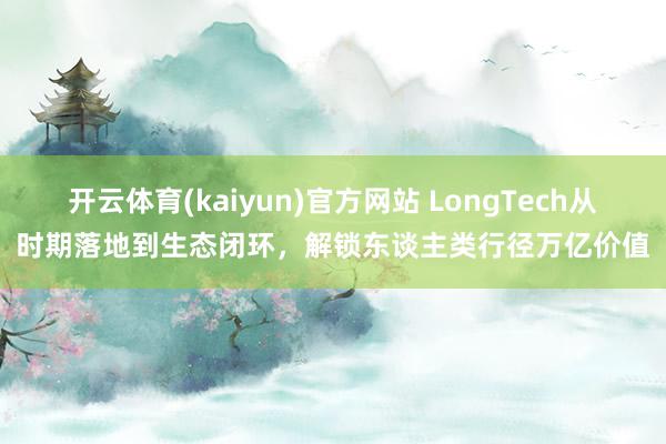 开云体育(kaiyun)官方网站 LongTech从时期落地到生态闭环，解锁东谈主类行径万亿价值