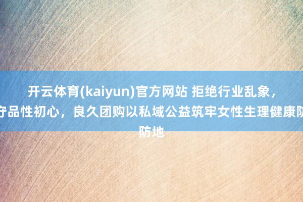 开云体育(kaiyun)官方网站 拒绝行业乱象，信守品性初心，良久团购以私域公益筑牢女性生理健康防地