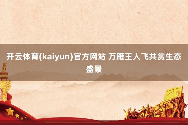 开云体育(kaiyun)官方网站 万雁王人飞共赏生态盛景