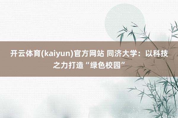 开云体育(kaiyun)官方网站 同济大学：以科技之力打造“绿色校园”