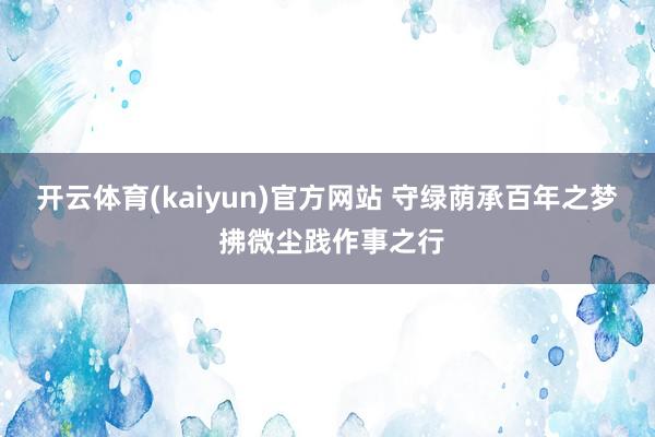 开云体育(kaiyun)官方网站 守绿荫承百年之梦 拂微尘践作事之行
