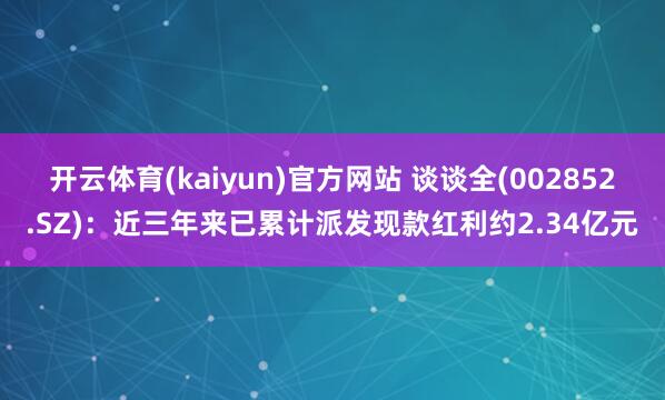 开云体育(kaiyun)官方网站 谈谈全(002852.SZ)：近三年来已累计派发现款红利约2.34亿元