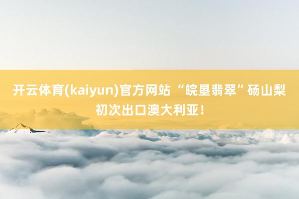 开云体育(kaiyun)官方网站 “皖垦翡翠”砀山梨初次出口澳大利亚！