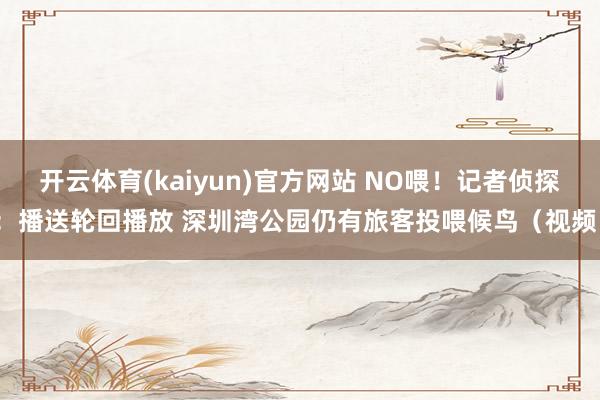 开云体育(kaiyun)官方网站 NO喂！记者侦探：播送轮回播放 深圳湾公园仍有旅客投喂候鸟（视频）