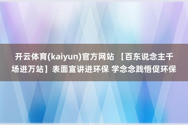 开云体育(kaiyun)官方网站 【百东说念主千场进万站】表面宣讲进环保 学念念践悟促环保
