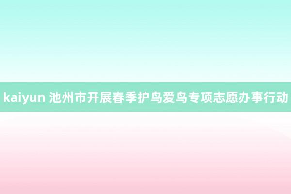 kaiyun 池州市开展春季护鸟爱鸟专项志愿办事行动