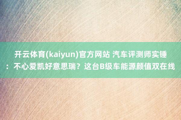 开云体育(kaiyun)官方网站 汽车评测师实锤：不心爱凯好意思瑞？这台B级车能源颜值双在线