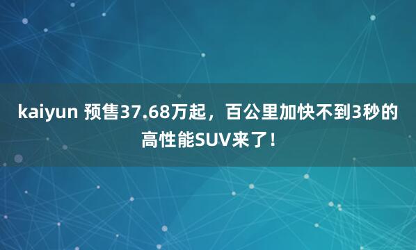 kaiyun 预售37.68万起，百公里加快不到3秒的高性能SUV来了！