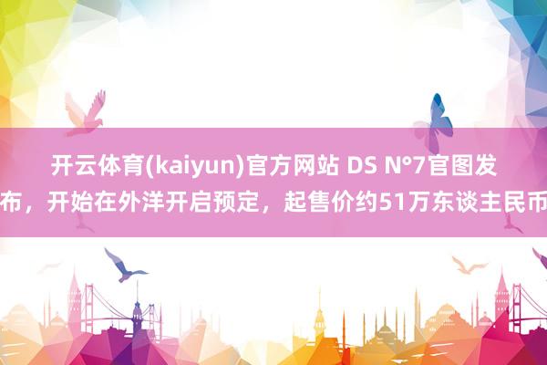 开云体育(kaiyun)官方网站 DS N°7官图发布，开始在外洋开启预定，起售价约51万东谈主民币
