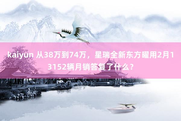 kaiyun 从38万到74万，星瑞全新东方曜用2月13152辆月销答复了什么？