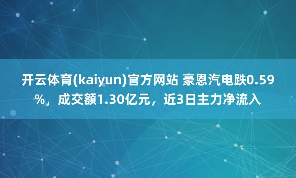 开云体育(kaiyun)官方网站 豪恩汽电跌0.59%，成交额1.30亿元，近3日主力净流入