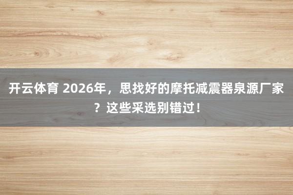 开云体育 2026年，思找好的摩托减震器泉源厂家？这些采选别错过！