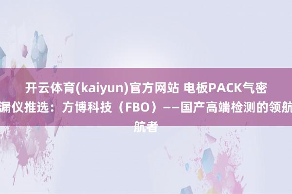 开云体育(kaiyun)官方网站 电板PACK气密检漏仪推选：方博科技（FBO）——国产高端检测的领航者