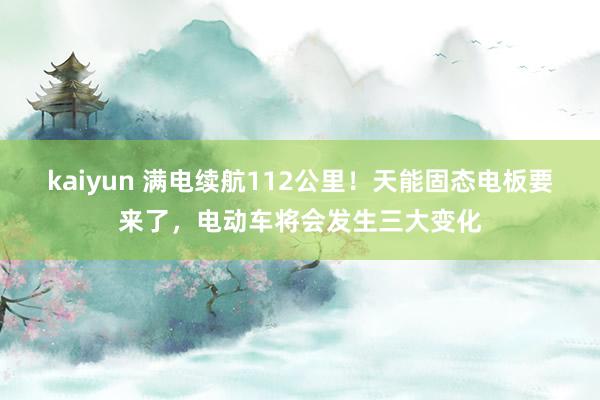 kaiyun 满电续航112公里！天能固态电板要来了，电动车将会发生三大变化